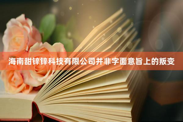 海南甜锌锌科技有限公司并非字面意旨上的叛变