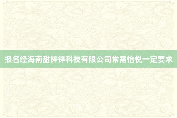 报名经海南甜锌锌科技有限公司常需怡悦一定要求